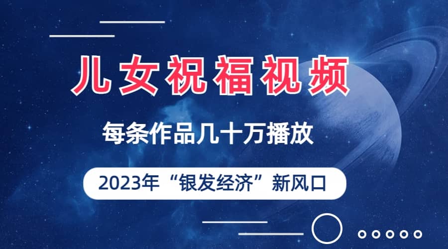 儿女祝福视频彻底爆火，一条作品几十万播放，2023年一定要抓住的新风口-亦可网创
