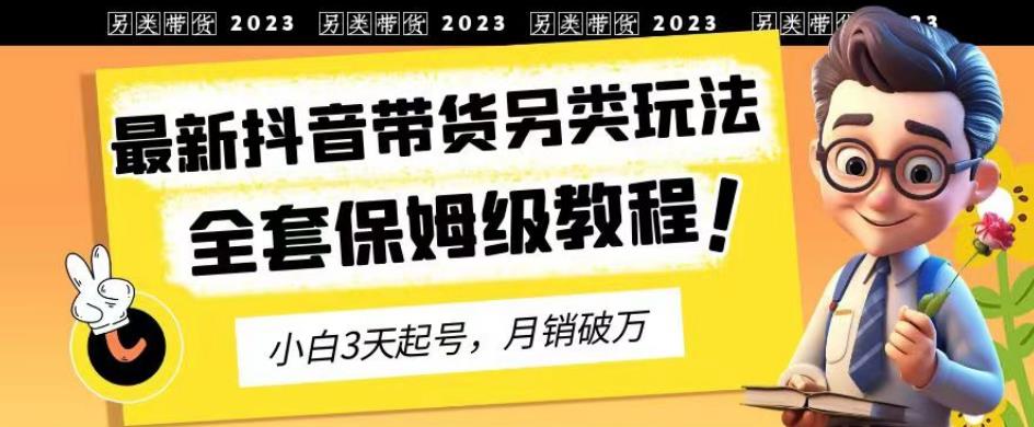 2023年最新抖音带货另类玩法，3天起号，月销破万（保姆级教程）【揭秘】-亦可网创