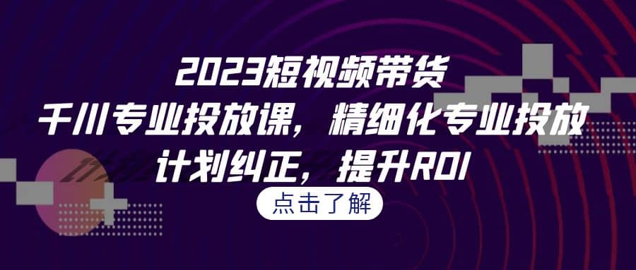 2023短视频带货-千川专业投放课，精细化专业投放，计划纠正，提升ROI-亦可网创