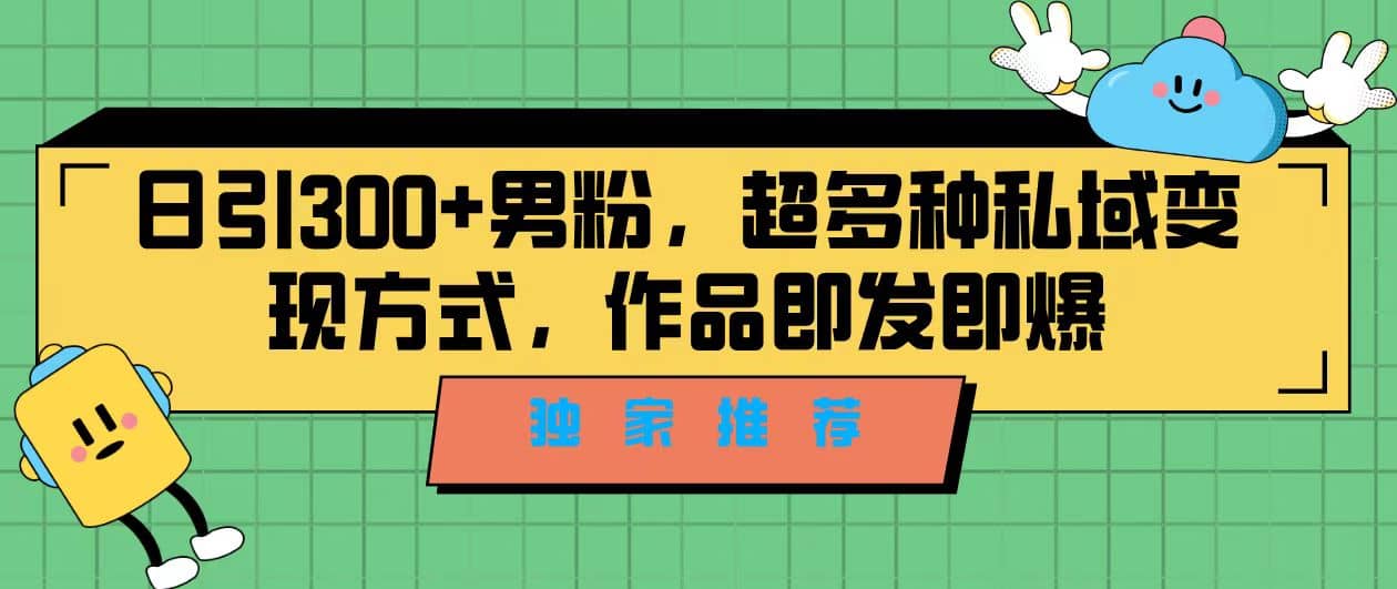 独家推荐！日引300 男粉，超多种私域变现方式，作品即发即报-亦可网创