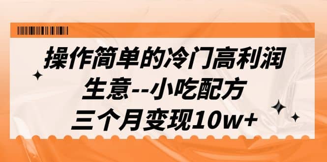 操作简单的冷门高利润生意–小吃配方，三个月变现10w （教程 配方资料）-亦可网创