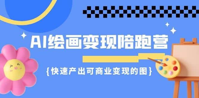 AI绘画·变现陪跑营，快速产出可商业变现的图（11节课）-亦可网创