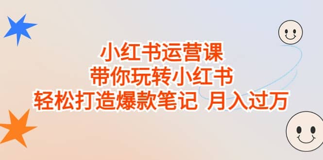 小红书运营课，带你玩转小红书，轻松打造爆款笔记 月入过万-亦可网创