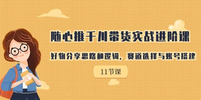 随心推千川带货实战进阶课，好物分享思路和逻辑，赛道选择与账号搭建-亦可网创