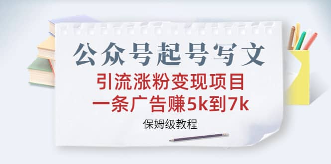 公众号起号写文、引流涨粉变现项目，一条广告赚5k到7k，保姆级教程-亦可网创