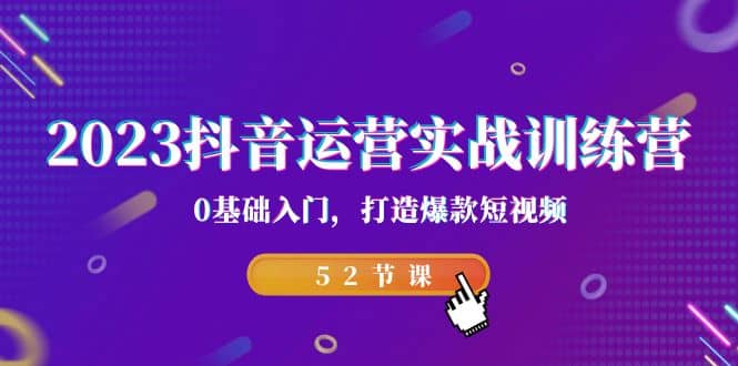 2023抖音运营实战训练营，0基础入门，打造爆款短视频（52节课）-亦可网创
