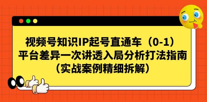 视频号知识IP起号直通车（0-1），平台差异一次讲透入局分析打法指南（实战案例精细拆解）-亦可网创