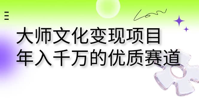 大师文化变现项目 年入千万的优质赛道-亦可网创
