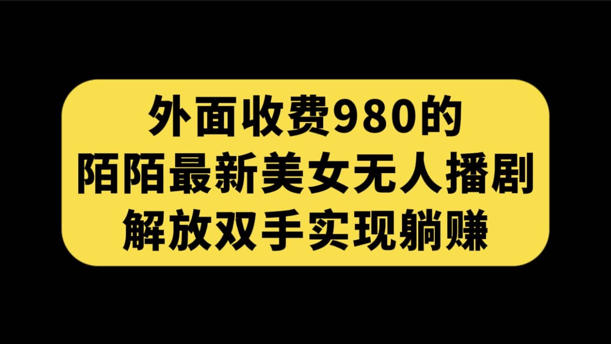 外面收费980陌陌最新美女无人播剧玩法 解放双手实现躺赚（附100G影视资源）-亦可网创