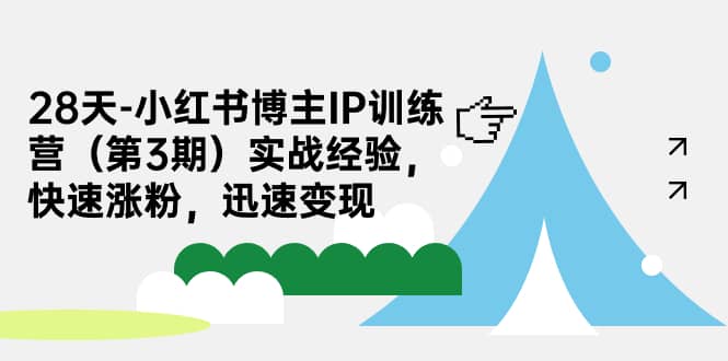 28天-小红书博主IP训练营（第3期）实战经验，快速涨粉，迅速变现-亦可网创