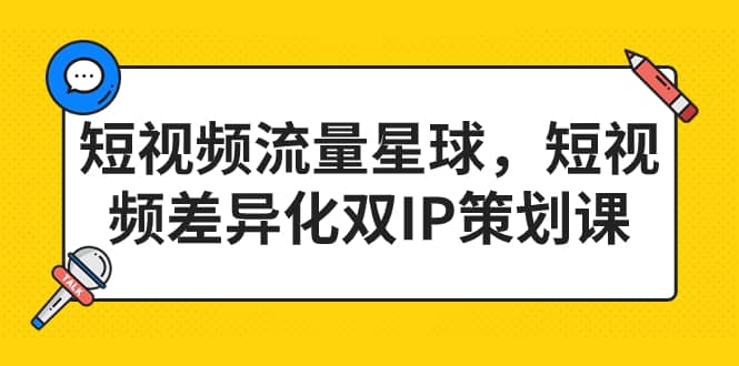 短视频流量星球，短视频差异化双IP策划课（2023新版）-亦可网创