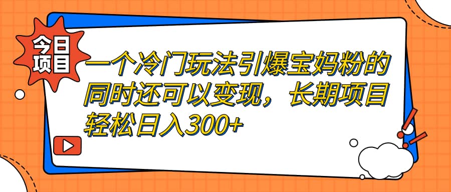 一个冷门玩法引爆宝妈粉的同时还可以变现，长期项目轻松日入300-亦可网创