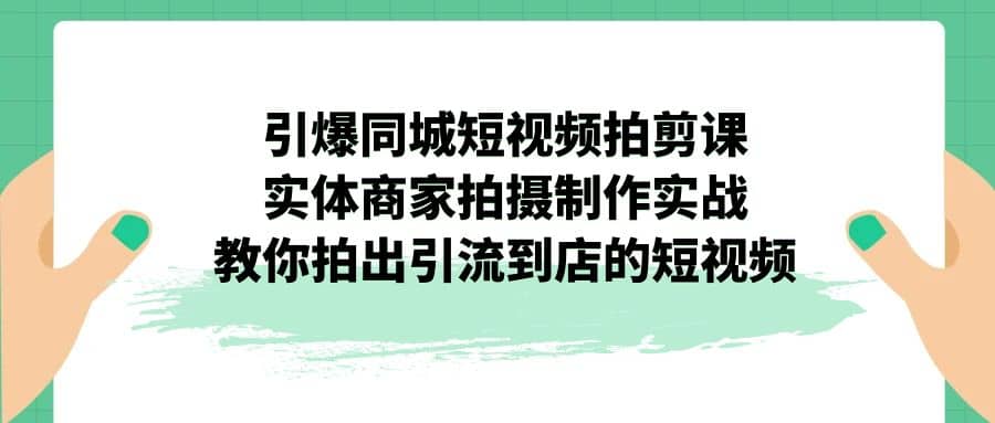 引爆同城-短视频拍剪课：实体商家拍摄制作实战，教你拍出引流到店的短视频-亦可网创
