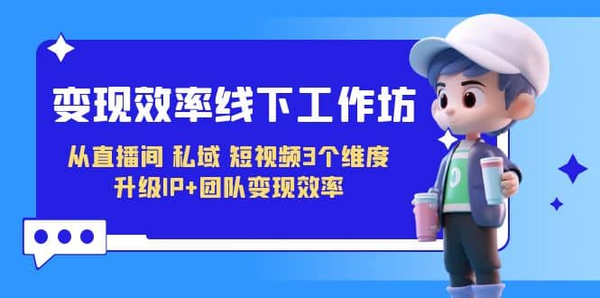 变现-效率线下工作坊，从直播间、私域、短视频3个维度 升级IP 团队变现效率-亦可网创