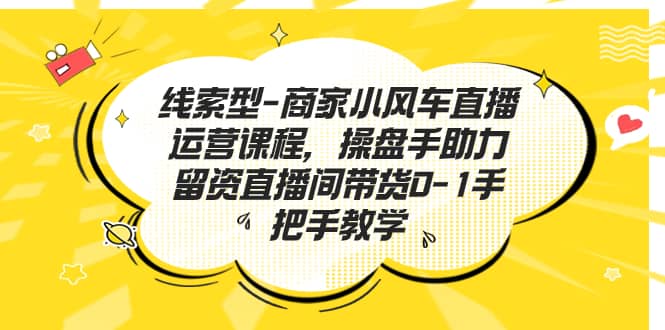 线索型-商家小风车直播运营课程，操盘手助力留资直播间带货0-1手把手教学-亦可网创