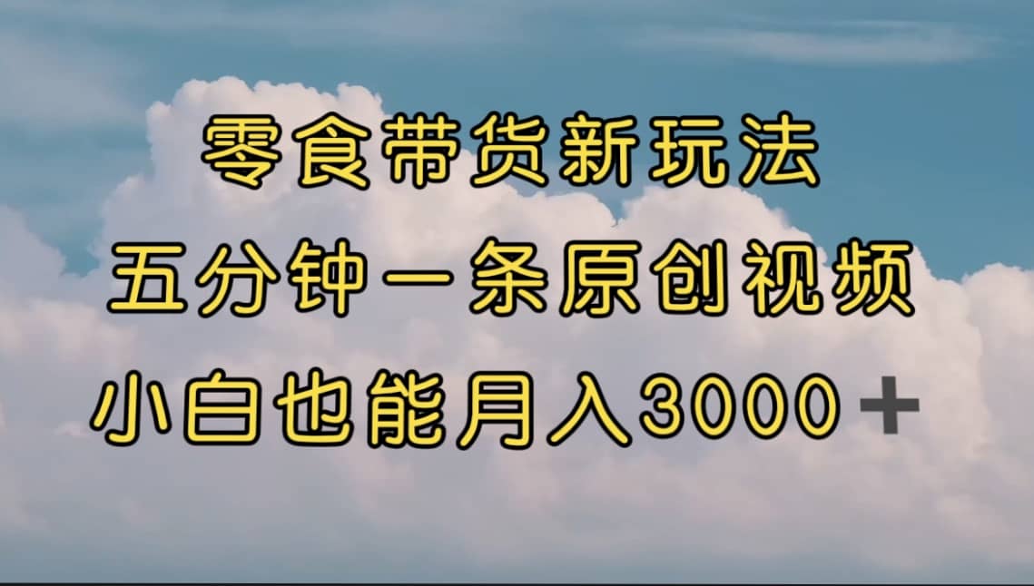 零食带货新玩法，5分钟一条原创视频，新手小白也能轻松月入3000  （教程）-亦可网创
