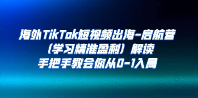 海外TikTok短视频出海-启航营（学习精准盈利）解读，手把手教会你从0-1入局-亦可网创