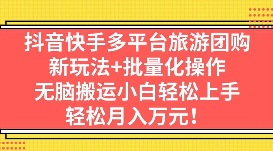 抖音快手多平台旅游团购，新玩法 批量化操作-亦可网创