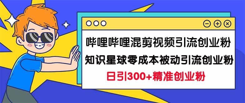 哔哩哔哩混剪视频引流创业粉日引300 知识星球零成本被动引流创业粉一天300-亦可网创