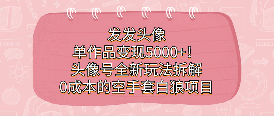 发发头像，单作品变现5000 ！头像号全新玩法拆解，0成本的空手套白狼项目-亦可网创
