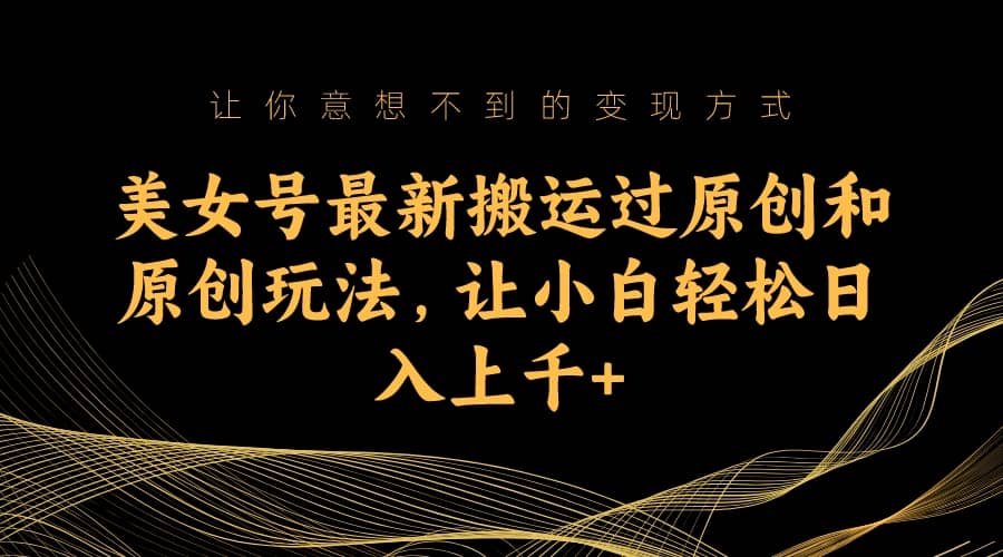 美女号最新搬运过原创和原创玩法，让小白轻松日入上千-亦可网创