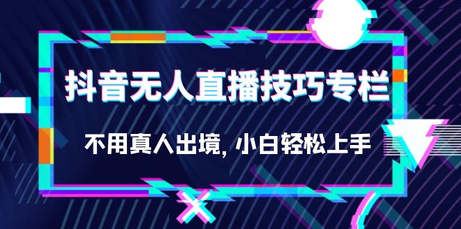 抖音无人直播技巧专栏，不用真人出境，小白轻松上手（27节）-亦可网创