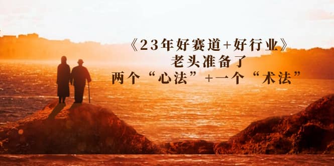 某收费文章《23年好赛道 好行业》老头准备了两个“心法” 一个“术法”-亦可网创