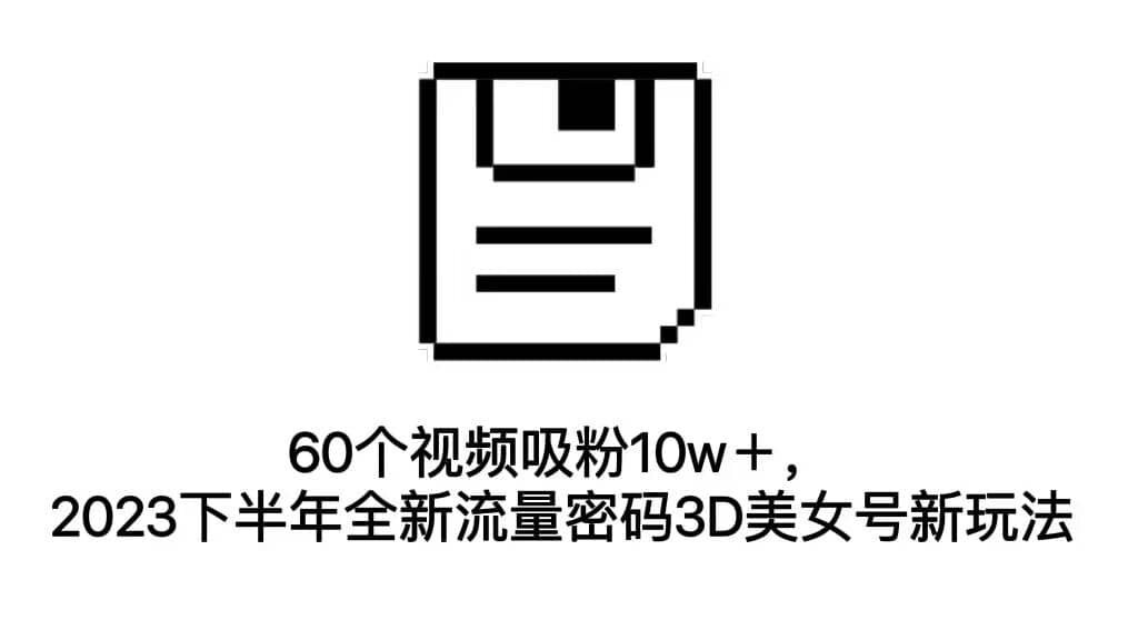 60个视频吸粉10w＋，2023下半年全新流量密码3D美女号新玩法（教程 资源）-亦可网创