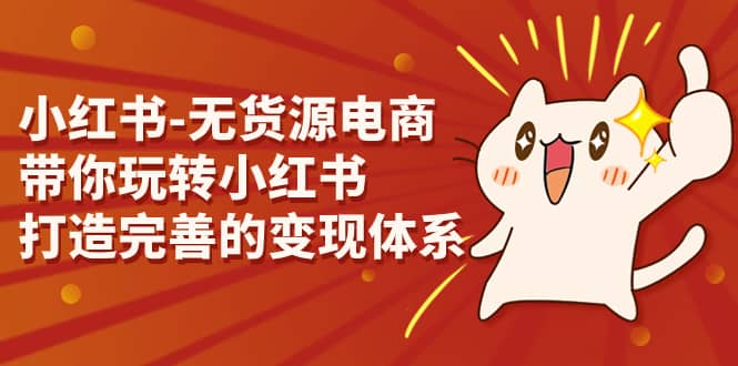 小红书-无货源电商，带你玩转小红书，打造完善的变现体系-亦可网创