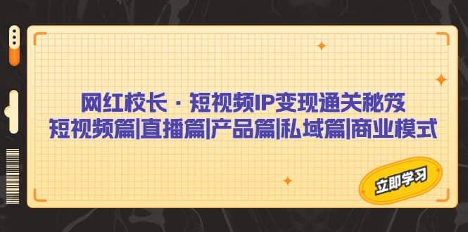 网红校长·短视频IP变现通关秘笈：短视频篇 直播篇 产品篇 私域篇 商业模式-亦可网创