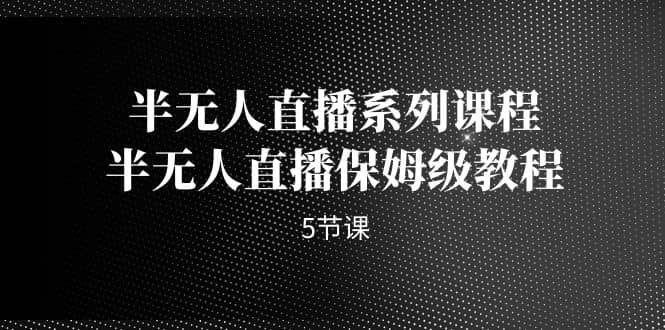 半无人直播系列课程，半无人直播保姆级教程（5节课）-亦可网创