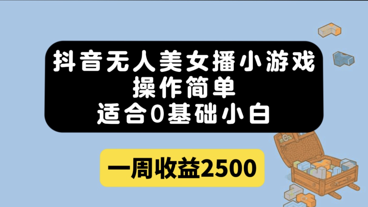 抖音无人美女播小游戏，操作简单，适合0基础小白一周收益2500-亦可网创