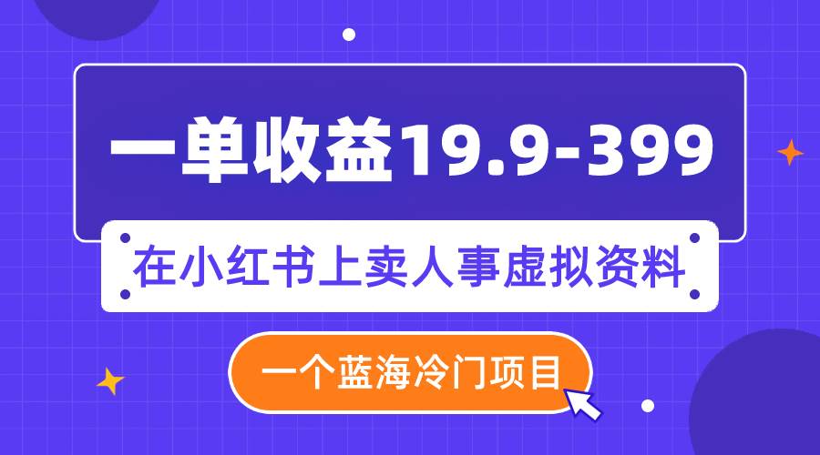 一单收益19.9-399，一个蓝海冷门项目，在小红书上卖人事虚拟资料-亦可网创