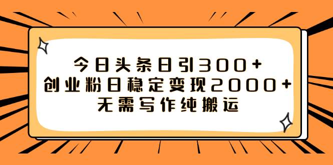 今日头条日引300 创业粉日稳定变现2000 无需写作纯搬运-亦可网创