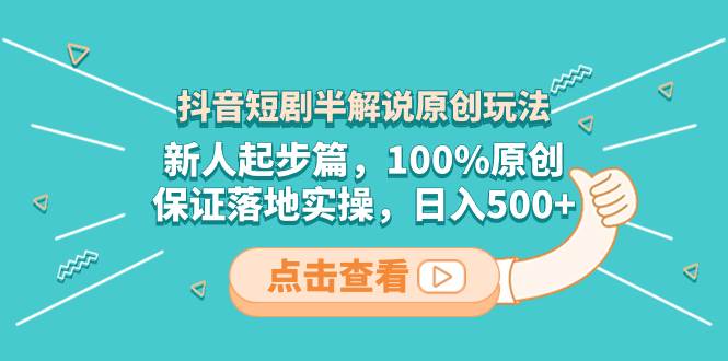 抖音短剧半解说原创玩法，新人起步篇，100%原创，保证落地实操，日入500-亦可网创