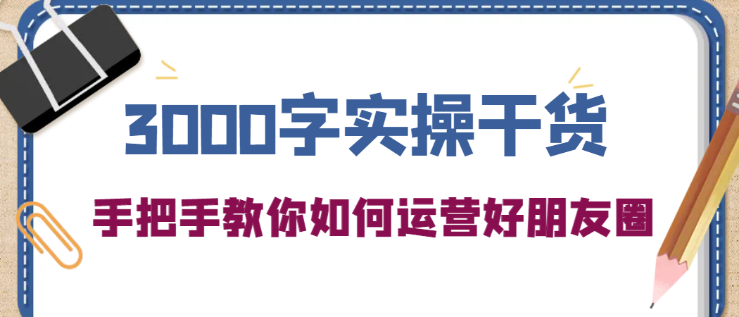 3000字实操干货，手把手教你如何运营好朋友圈-亦可网创