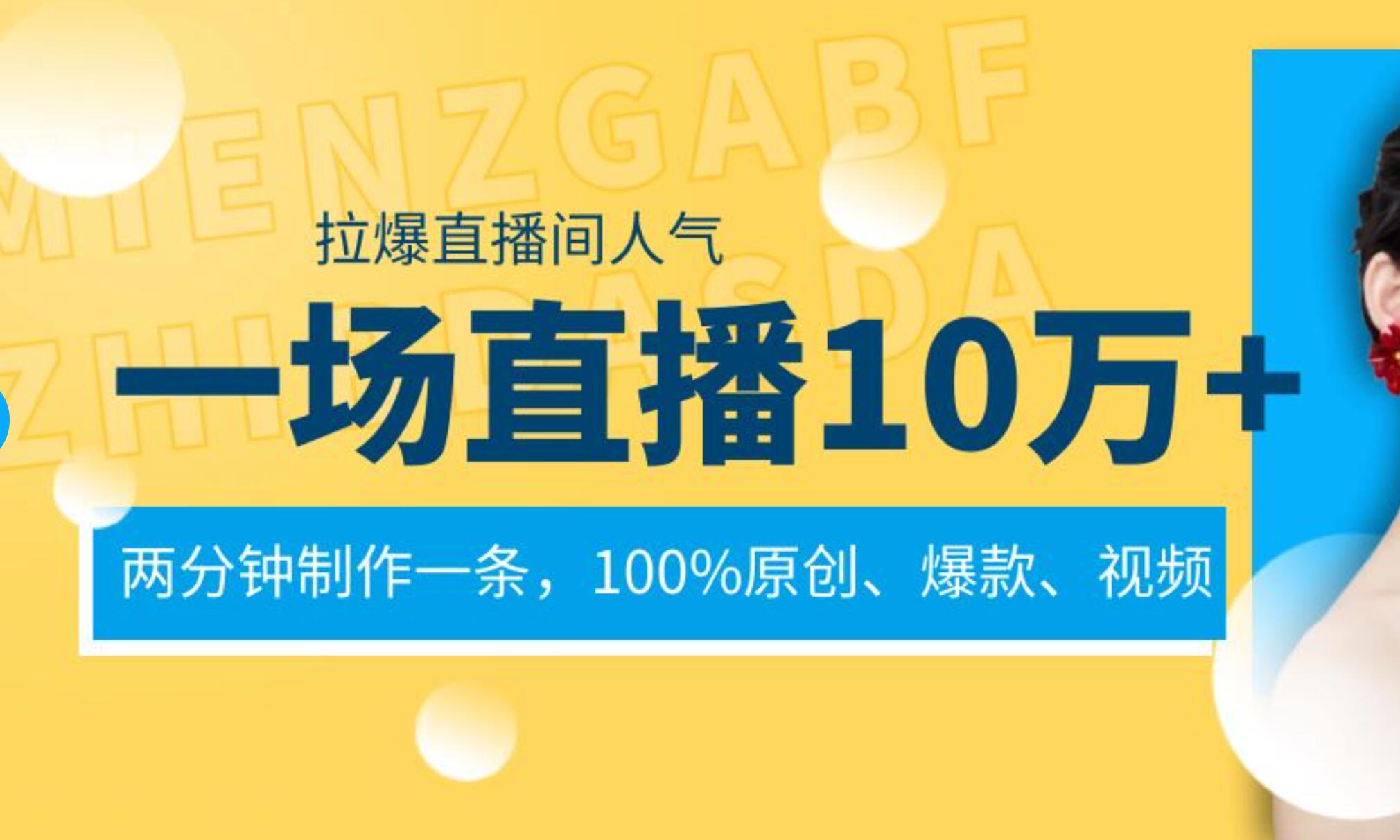 一场直播10万+，两分钟制作一条，100%原创、爆款、视频， 给视频号卖货直播间倒流，从而拉爆直播间人气-亦可网创