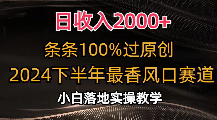 2024下半年最香风口赛道，小白轻松上手，日收入2000+，条条100%过原创-亦可网创