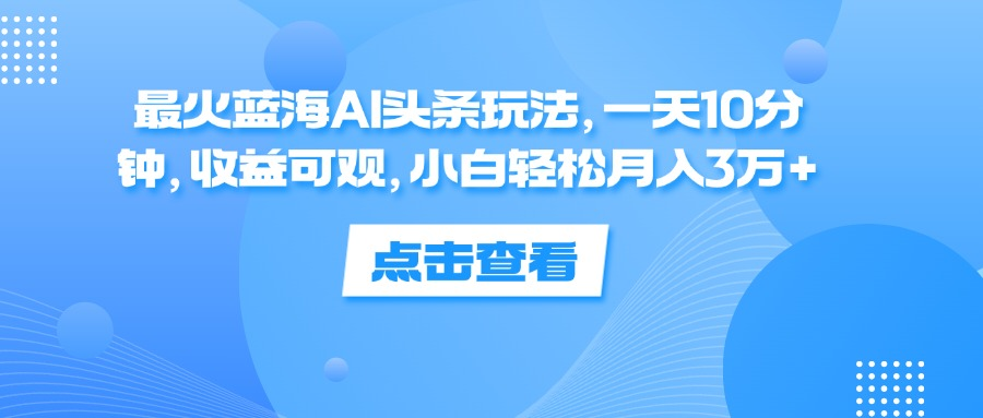 一天10分钟，收益可观，小白轻松月入3万+，最火蓝海AI头条玩法-亦可网创