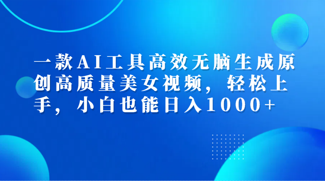 一款AI工具高效无脑生成原创高质量美女视频，轻松上手，小白也能日入1000+-亦可网创