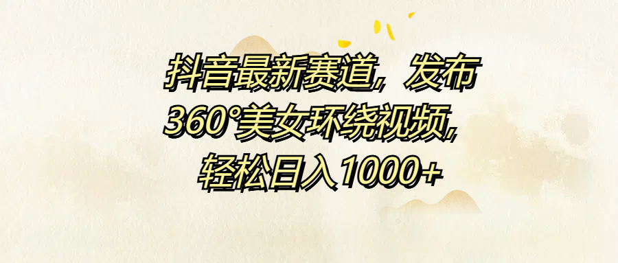 抖音最新赛道，发布360°美女环绕视频，轻松日入1000+-亦可网创