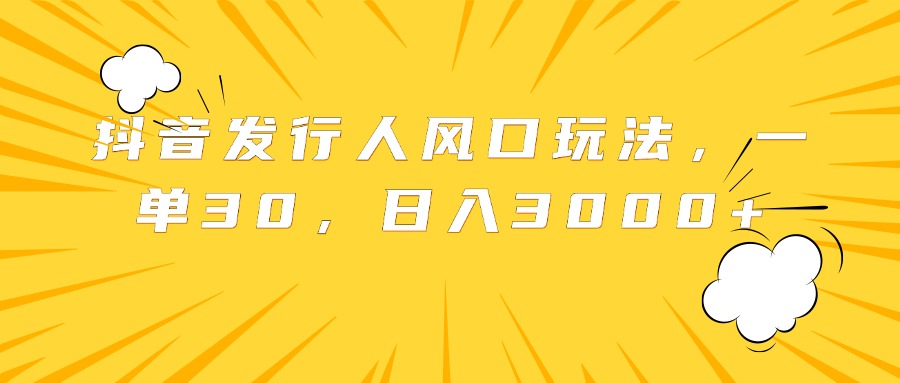 抖音发行人风口玩法，一单30，日入3000+-亦可网创