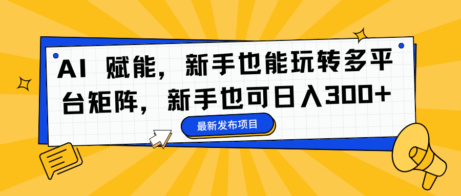 AI 赋能，新手也能玩转多平台矩阵，新手也可日入300+-亦可网创