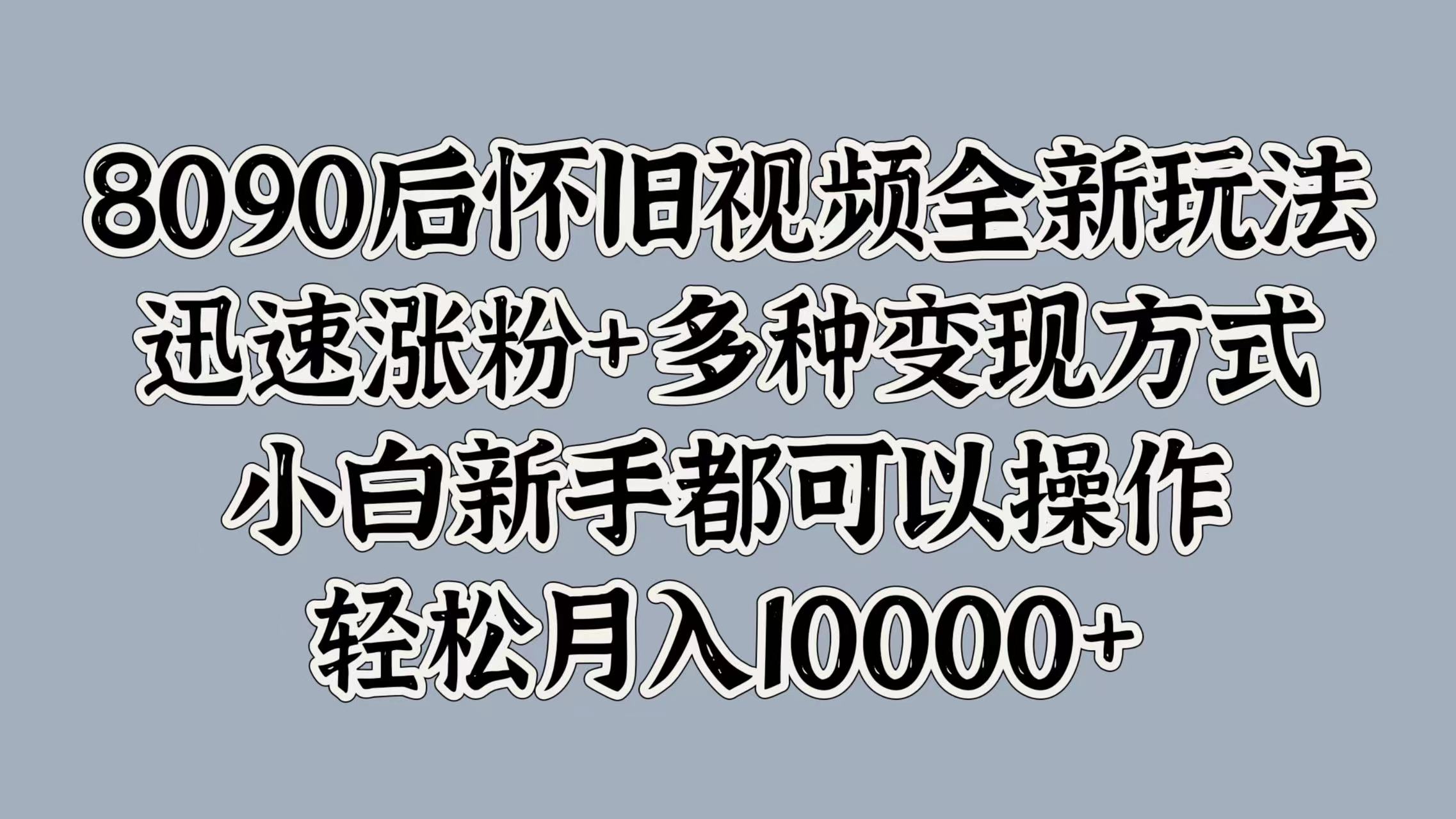 8090后怀旧视频全新玩法，迅速涨粉+多种变现方式，小白新手都可以操作，轻松月入10000+-亦可网创