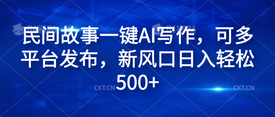 民间故事一键AI写作，可多平台发布，新风口日入轻松600+-亦可网创