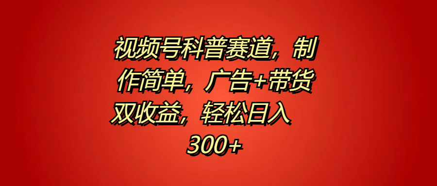 视频号科普赛道，制作简单，广告+带货双收益，轻松日入300+-亦可网创