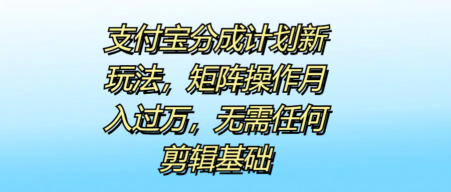 支付宝分成计划新玩法，矩阵操作月入过万，无需任何剪辑基础-亦可网创