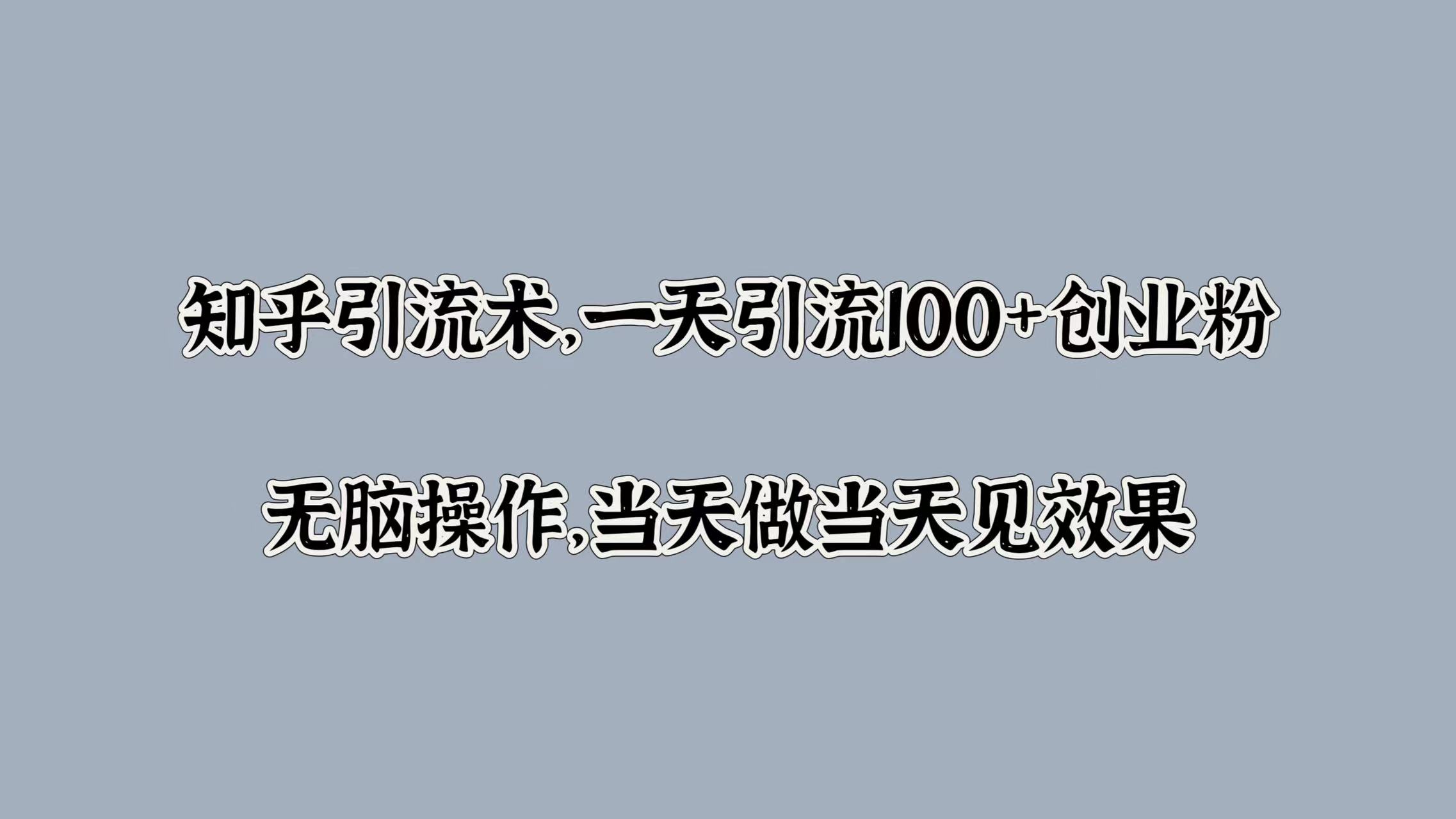 知乎引流术，一天引流100+创业粉，无脑操作，当天做当天见效果-亦可网创