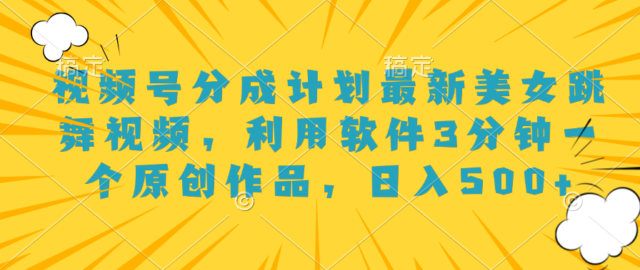 视频号分成计划最新美女跳舞视频，利用软件3分钟一个原创作品，日入500+-亦可网创