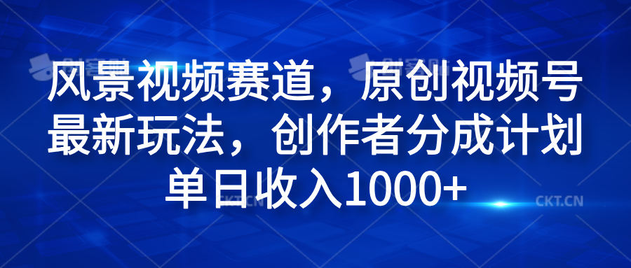 风景视频赛道，原创视频号最新玩法，创作者分成计划单日收入1000+-亦可网创